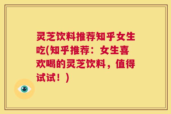 灵芝饮料推荐知乎女生吃(知乎推荐：女生喜欢喝的灵芝饮料，值得试试！)  第1张
