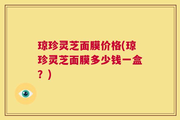 琼珍灵芝面膜价格(琼珍灵芝面膜多少钱一盒？)  第1张