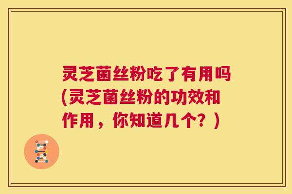灵芝菌丝粉吃了有用吗(灵芝菌丝粉的功效和作用，你知道几个？)  第1张