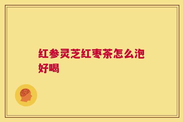 红参灵芝红枣茶怎么泡好喝  第1张
