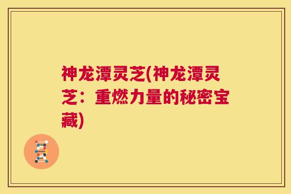 神龙潭灵芝(神龙潭灵芝：重燃力量的秘密宝藏)  第1张