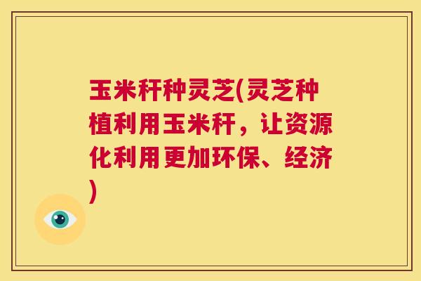 玉米秆种灵芝(灵芝种植利用玉米秆,让资源化利用更加环保、经济) 第1张 玉米秆种灵芝(灵芝种植利用玉米秆,让资源化利用更加环保、经济) 第1张