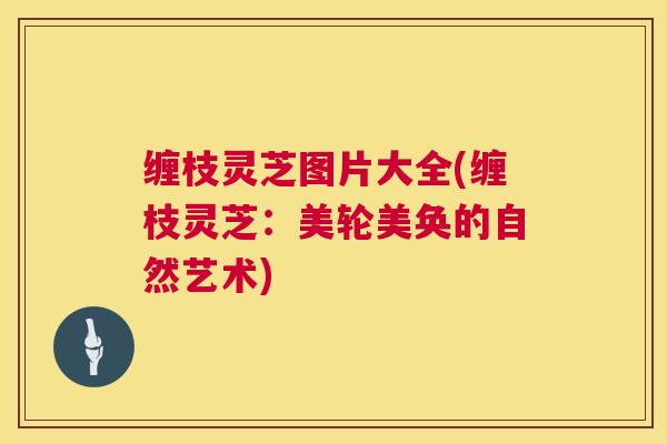 缠枝灵芝图片大全(缠枝灵芝：美轮美奂的自然艺术)  第1张