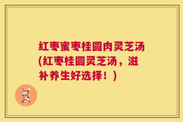 红枣蜜枣桂圆肉灵芝汤(红枣桂圆灵芝汤，滋补养生好选择！)  第1张