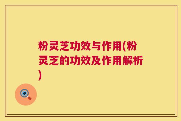 粉灵芝功效与作用(粉灵芝的功效及作用解析)  第1张