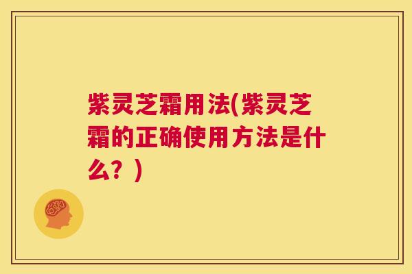 紫灵芝霜用法(紫灵芝霜的正确使用方法是什么？)  第1张