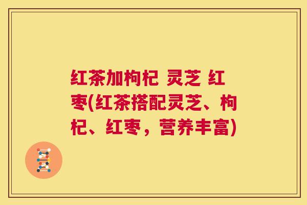 红茶加枸杞 灵芝 红枣(红茶搭配灵芝、枸杞、红枣，营养丰富)  第1张