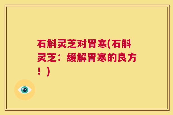 石斛灵芝对胃寒(石斛灵芝：缓解胃寒的良方！)  第1张