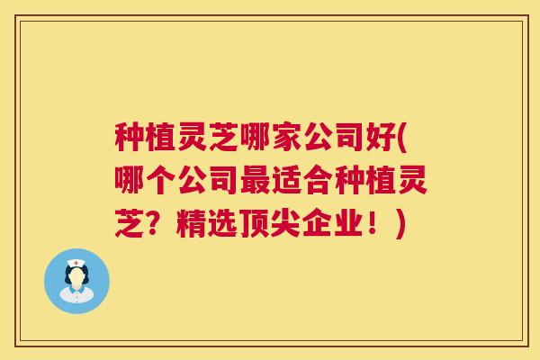 种植灵芝哪家公司好(哪个公司最适合种植灵芝?精选顶尖企业!) 第1张 种植灵芝哪家公司好(哪个公司最适合种植灵芝?精选顶尖企业!) 第1张