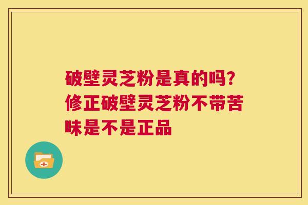 破壁灵芝粉是真的吗?修正破壁灵芝粉不带苦味是不是正品 第1张 破壁灵芝粉是真的吗?修正破壁灵芝粉不带苦味是不是正品 第1张