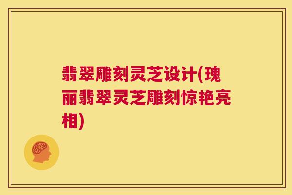 翡翠雕刻灵芝设计(瑰丽翡翠灵芝雕刻惊艳亮相)  第1张