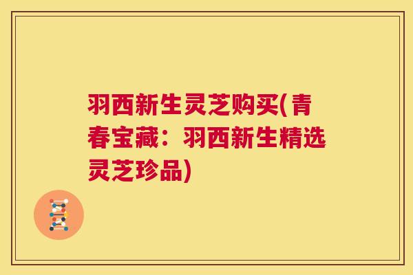 羽西新生灵芝购买(青春宝藏：羽西新生精选灵芝珍品)  第1张