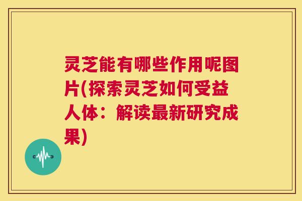 灵芝能有哪些作用呢图片(探索灵芝如何受益人体：解读最新研究成果)  第1张