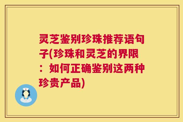 灵芝鉴别珍珠推荐语句子(珍珠和灵芝的界限:如何正确鉴别这两种珍贵产品) 第1张 灵芝鉴别珍珠推荐语句子(珍珠和灵芝的界限:如何正确鉴别这两种珍贵产品) 第1张