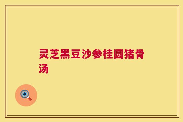 灵芝黑豆沙参桂圆猪骨汤 第1张 灵芝黑豆沙参桂圆猪骨汤 第1张