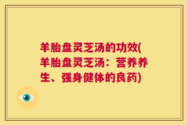 羊胎盘灵芝汤的功效(羊胎盘灵芝汤：营养养生、强身健体的良药)  第1张
