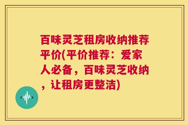 百味灵芝租房收纳推荐平价(平价推荐：爱家人必备，百味灵芝收纳，让租房更整洁)  第1张