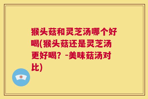 猴头菇和灵芝汤哪个好喝(猴头菇还是灵芝汤更好喝？-美味菇汤对比)  第1张