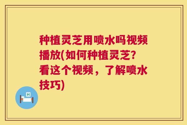 种植灵芝用喷水吗视频播放(如何种植灵芝？看这个视频，了解喷水技巧)  第1张