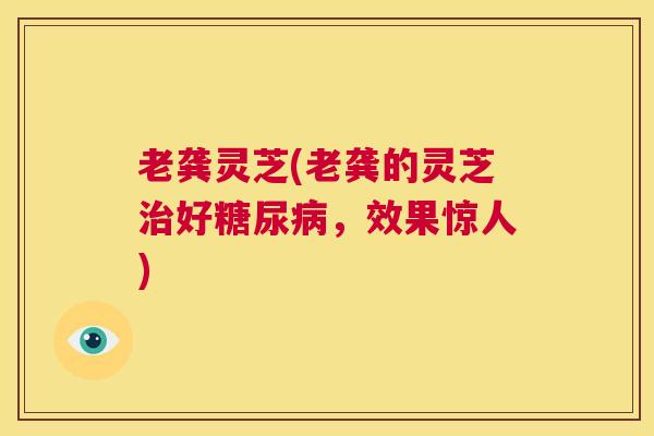 老龚灵芝(老龚的灵芝治好糖尿病，效果惊人)  第1张