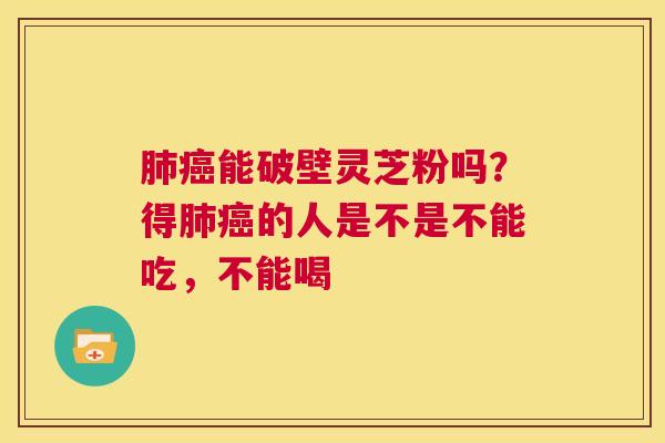 肺癌能破壁灵芝粉吗？得肺癌的人是不是不能吃，不能喝  第1张