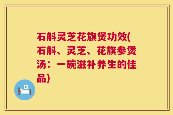 石斛灵芝花旗煲功效(石斛、灵芝、花旗参煲汤:一碗滋补养生的佳品) 第1张 石斛灵芝花旗煲功效(石斛、灵芝、花旗参煲汤:一碗滋补养生的佳品) 第1张