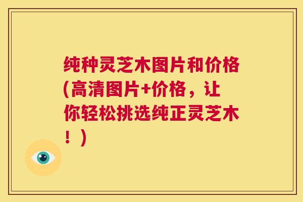 纯种灵芝木图片和价格(高清图片+价格，让你轻松挑选纯正灵芝木！)  第1张