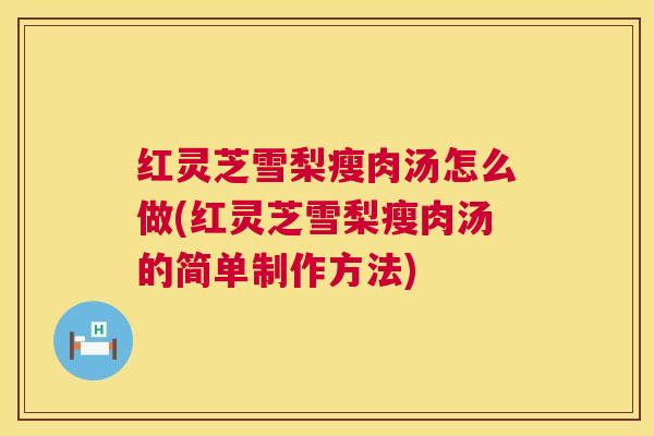 红灵芝雪梨瘦肉汤怎么做(红灵芝雪梨瘦肉汤的简单制作方法)  第1张