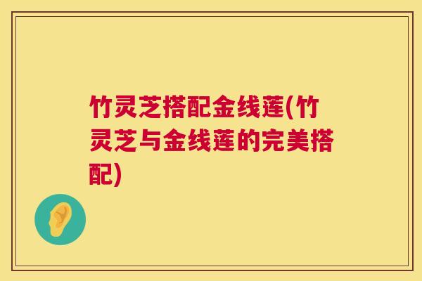 竹灵芝搭配金线莲(竹灵芝与金线莲的完美搭配)  第1张