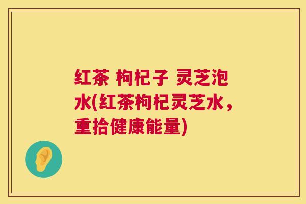 红茶 枸杞子 灵芝泡水(红茶枸杞灵芝水,重拾健康能量) 第1张 红茶 枸杞子 灵芝泡水(红茶枸杞灵芝水,重拾健康能量) 第1张