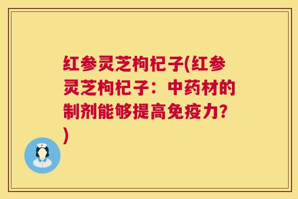 红参灵芝枸杞子(红参灵芝枸杞子：中药材的制剂能够提高免疫力？)  第1张