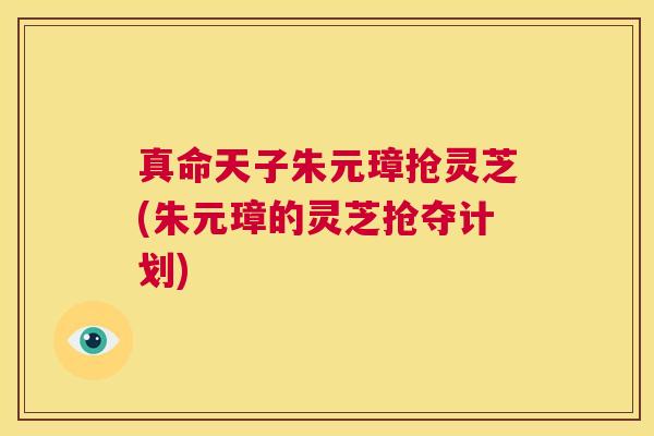 真命天子朱元璋抢灵芝(朱元璋的灵芝抢夺计划) 第1张 真命天子朱元璋抢灵芝(朱元璋的灵芝抢夺计划) 第1张