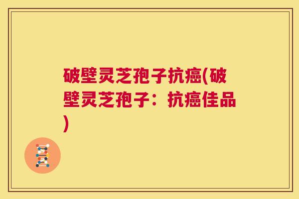 破壁灵芝孢子抗癌(破壁灵芝孢子:抗癌佳品) 第1张 破壁灵芝孢子抗癌(破壁灵芝孢子:抗癌佳品) 第1张