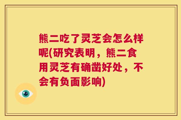 熊二吃了灵芝会怎么样呢(研究表明，熊二食用灵芝有确凿好处，不会有负面影响)  第1张