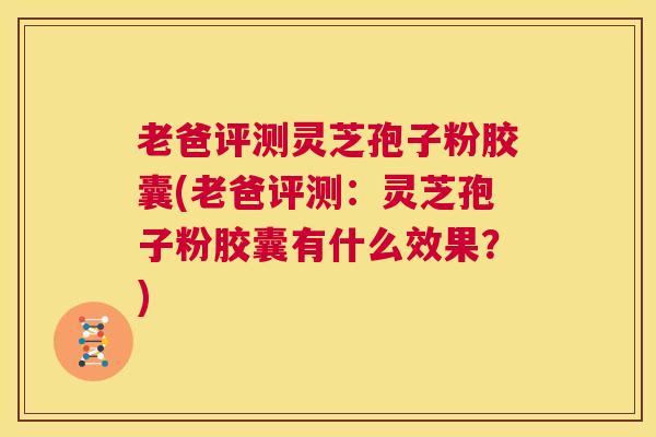 老爸评测灵芝孢子粉胶囊(老爸评测：灵芝孢子粉胶囊有什么效果？)  第1张