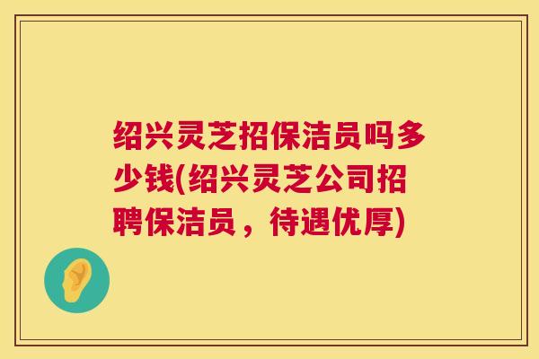 绍兴灵芝招保洁员吗多少钱(绍兴灵芝公司招聘保洁员，待遇优厚)  第1张