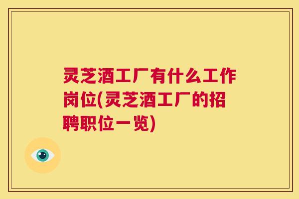 灵芝酒工厂有什么工作岗位(灵芝酒工厂的招聘职位一览)  第1张