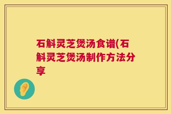 石斛灵芝煲汤食谱(石斛灵芝煲汤制作方法分享 第1张 石斛灵芝煲汤食谱(石斛灵芝煲汤制作方法分享 第1张