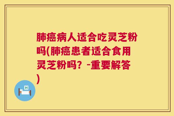 肺癌病人适合吃灵芝粉吗(肺癌患者适合食用灵芝粉吗？-重要解答)  第1张