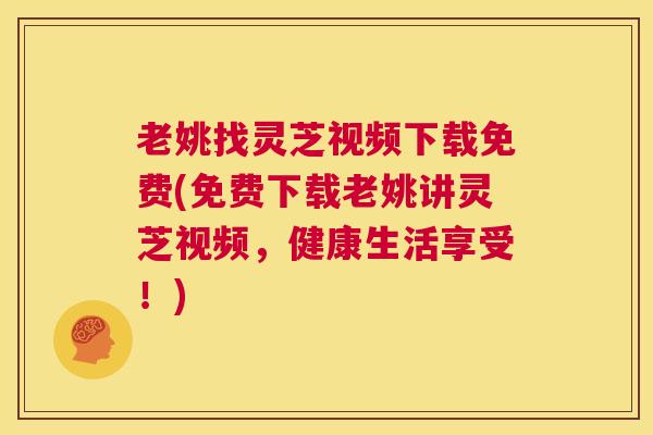 老姚找灵芝视频下载免费(免费下载老姚讲灵芝视频,健康生活享受!) 第1张 老姚找灵芝视频下载免费(免费下载老姚讲灵芝视频,健康生活享受!) 第1张