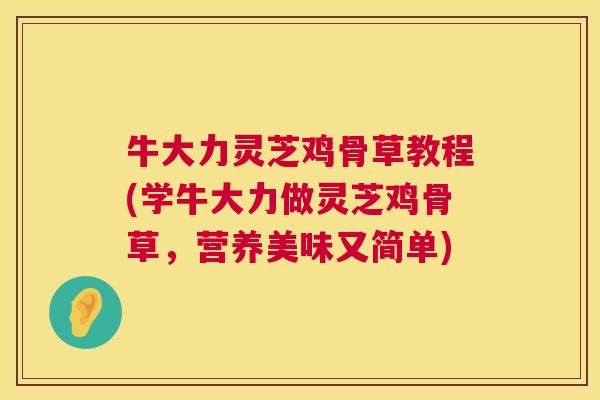 牛大力灵芝鸡骨草教程(学牛大力做灵芝鸡骨草，营养美味又简单)  第1张
