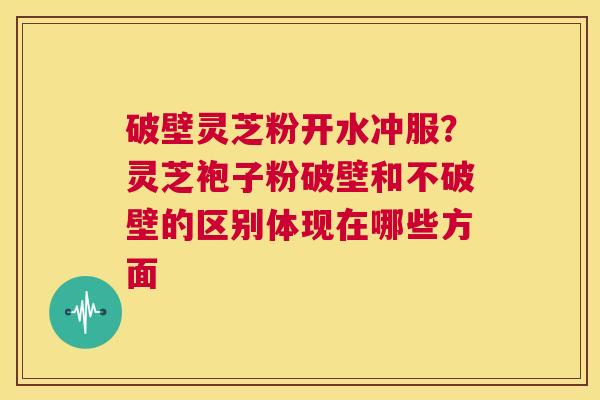 破壁灵芝粉开水冲服?灵芝袍子粉破壁和不破壁的区别体现在哪些方面 第1张 破壁灵芝粉开水冲服?灵芝袍子粉破壁和不破壁的区别体现在哪些方面 第1张