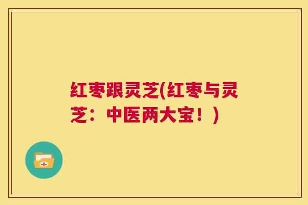 红枣跟灵芝(红枣与灵芝:中医两大宝!) 第1张 红枣跟灵芝(红枣与灵芝:中医两大宝!) 第1张