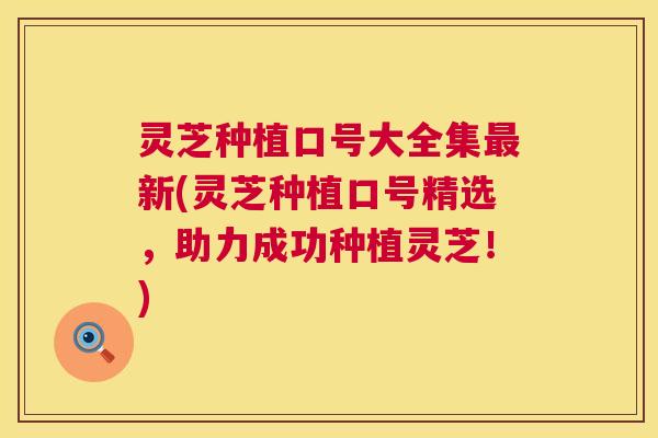 灵芝种植口号大全集最新(灵芝种植口号精选，助力成功种植灵芝！)  第1张