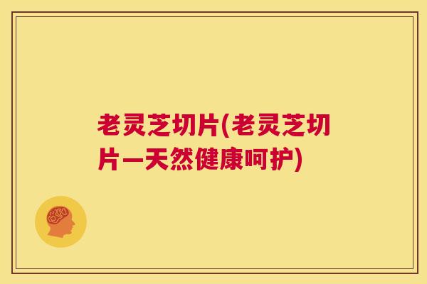 老灵芝切片(老灵芝切片―天然健康呵护)  第1张