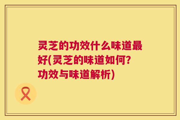 灵芝的功效什么味道最好(灵芝的味道如何？功效与味道解析)  第1张