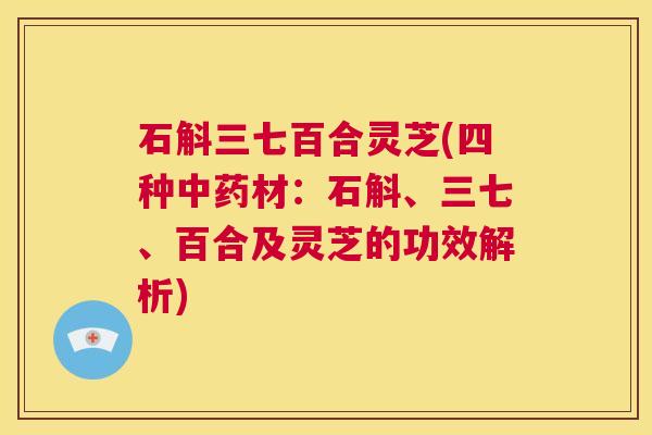 石斛三七百合灵芝(四种中药材:石斛、三七、百合及灵芝的功效解析) 第1张 石斛三七百合灵芝(四种中药材:石斛、三七、百合及灵芝的功效解析) 第1张