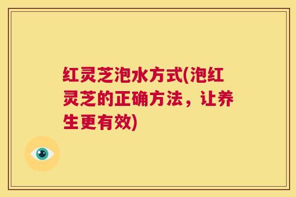 红灵芝泡水方式(泡红灵芝的正确方法,让养生更有效) 第1张 红灵芝泡水方式(泡红灵芝的正确方法,让养生更有效) 第1张