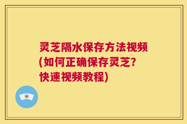灵芝隔水保存方法视频(如何正确保存灵芝？快速视频教程)  第1张