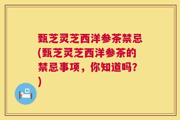 甄芝灵芝西洋参茶禁忌(甄芝灵芝西洋参茶的禁忌事项,你知道吗?) 第1张 甄芝灵芝西洋参茶禁忌(甄芝灵芝西洋参茶的禁忌事项,你知道吗?) 第1张
